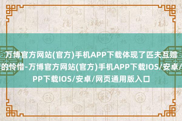 万博官方网站(官方)手机APP下载体现了匹夫互赠礼物、欢庆佳节的怜惜-万博官方网站(官方)手机APP下载IOS/安卓/网页通用版入口