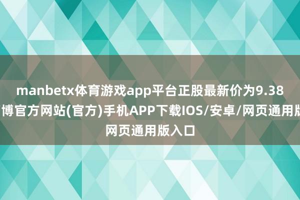 manbetx体育游戏app平台正股最新价为9.38元-万博官方网站(官方)手机APP下载IOS/安卓/网页通用版入口