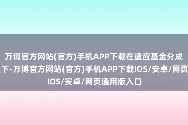 万博官方网站(官方)手机APP下载在适应基金分成条目的前提下-万博官方网站(官方)手机APP下载IOS/安卓/网页通用版入口