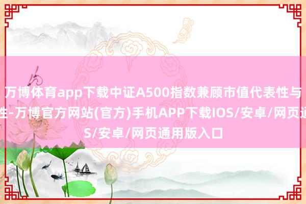 万博体育app下载中证A500指数兼顾市值代表性与行业平衡性-万博官方网站(官方)手机APP下载IOS/安卓/网页通用版入口