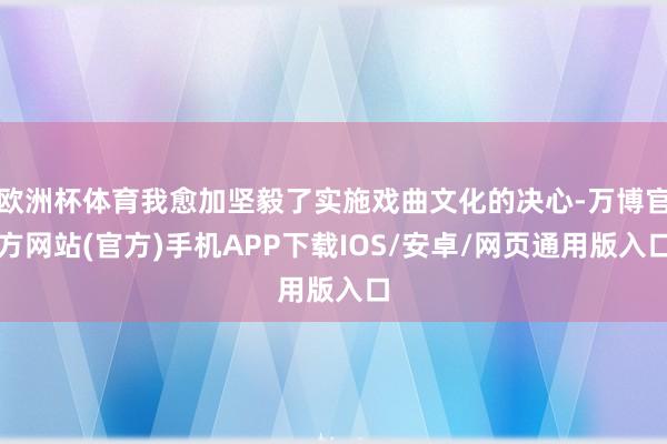 欧洲杯体育我愈加坚毅了实施戏曲文化的决心-万博官方网站(官方)手机APP下载IOS/安卓/网页通用版入口