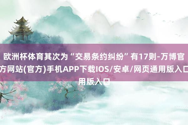 欧洲杯体育其次为“交易条约纠纷”有17则-万博官方网站(官方)手机APP下载IOS/安卓/网页通用版入口