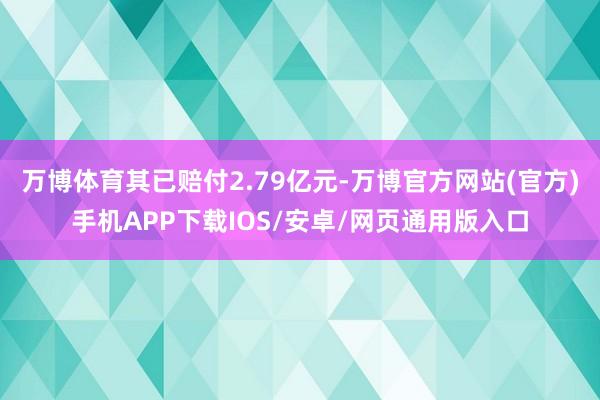 万博体育其已赔付2.79亿元-万博官方网站(官方)手机APP下载IOS/安卓/网页通用版入口
