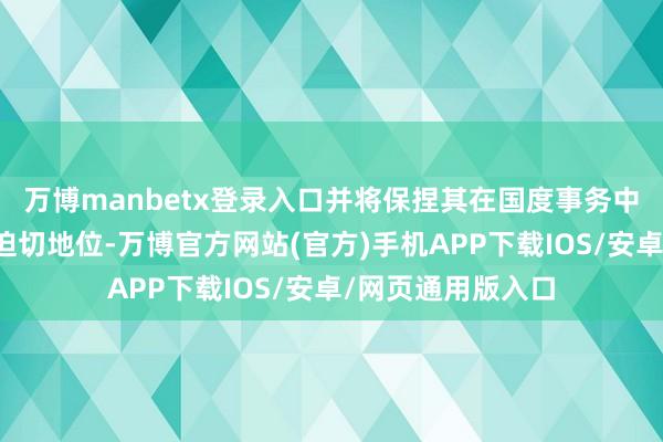 万博manbetx登录入口并将保捏其在国度事务中的战术迷惑力和迫切地位-万博官方网站(官方)手机APP下载IOS/安卓/网页通用版入口
