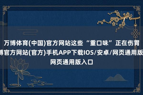 万博体育(中国)官方网站这些 “重口味” 正在伤胃-万博官方网站(官方)手机APP下载IOS/安卓/网页通用版入口