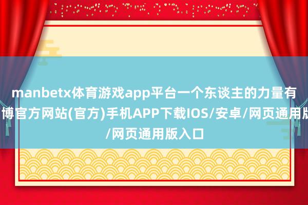 manbetx体育游戏app平台一个东谈主的力量有限-万博官方网站(官方)手机APP下载IOS/安卓/网页通用版入口
