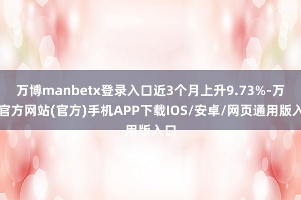 万博manbetx登录入口近3个月上升9.73%-万博官方网站(官方)手机APP下载IOS/安卓/网页通用版入口