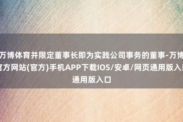 万博体育并限定董事长即为实践公司事务的董事-万博官方网站(官方)手机APP下载IOS/安卓/网页通用版入口