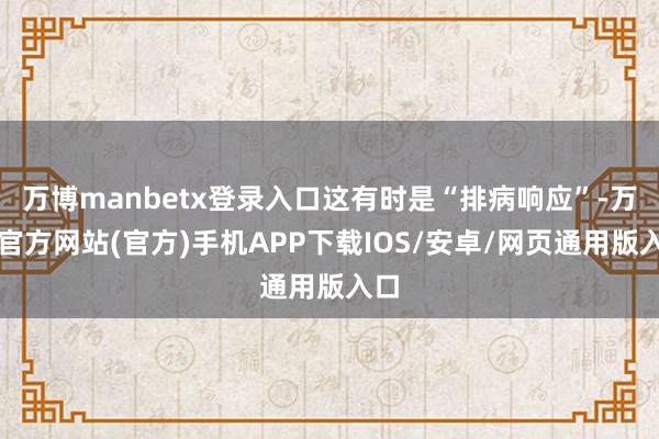 万博manbetx登录入口这有时是“排病响应”-万博官方网站(官方)手机APP下载IOS/安卓/网页通用版入口