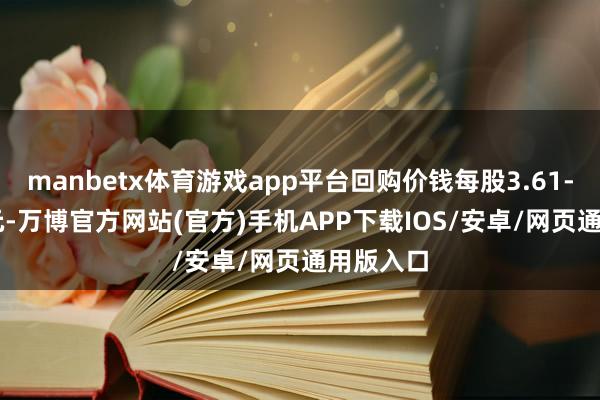 manbetx体育游戏app平台回购价钱每股3.61-3.62港元-万博官方网站(官方)手机APP下载IOS/安卓/网页通用版入口