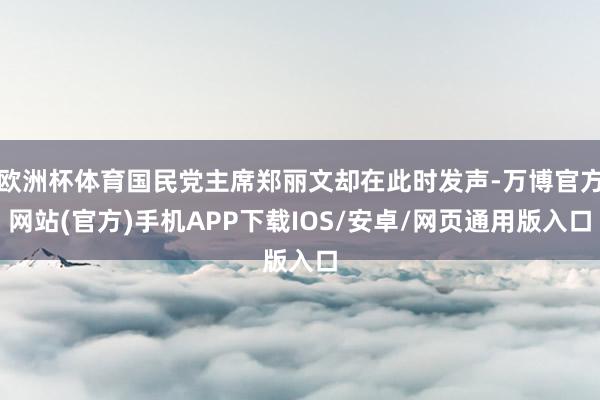 欧洲杯体育国民党主席郑丽文却在此时发声-万博官方网站(官方)手机APP下载IOS/安卓/网页通用版入口