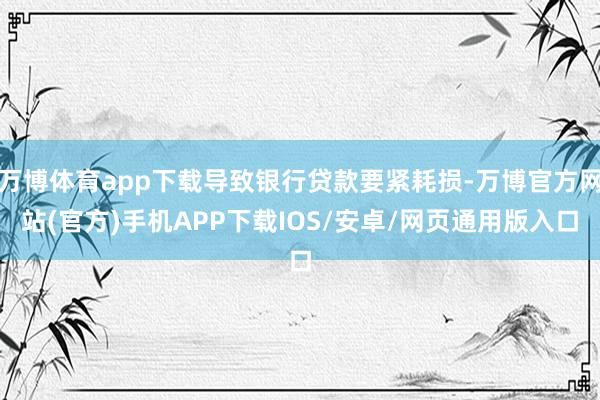 万博体育app下载导致银行贷款要紧耗损-万博官方网站(官方)手机APP下载IOS/安卓/网页通用版入口