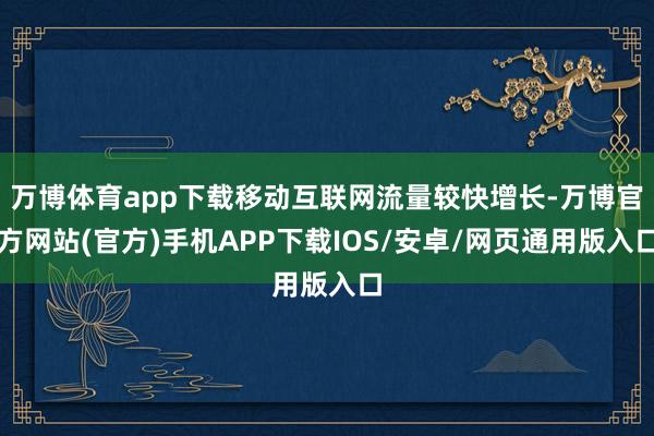 万博体育app下载移动互联网流量较快增长-万博官方网站(官方)手机APP下载IOS/安卓/网页通用版入口