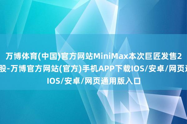 万博体育(中国)官方网站MiniMax本次巨匠发售2538.92万股-万博官方网站(官方)手机APP下载IOS/安卓/网页通用版入口
