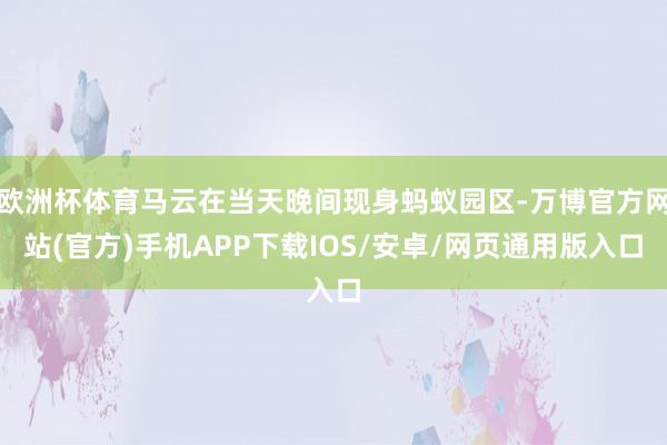 欧洲杯体育马云在当天晚间现身蚂蚁园区-万博官方网站(官方)手机APP下载IOS/安卓/网页通用版入口
