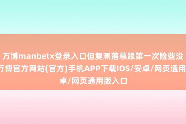 万博manbetx登录入口但复测落幕跟第一次险些没死别-万博官方网站(官方)手机APP下载IOS/安卓/网页通用版入口