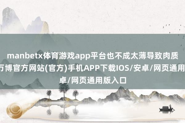 manbetx体育游戏app平台也不成太薄导致肉质过干-万博官方网站(官方)手机APP下载IOS/安卓/网页通用版入口