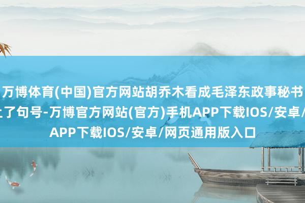 万博体育(中国)官方网站胡乔木看成毛泽东政事秘书的25年龄月画上了句号-万博官方网站(官方)手机APP下载IOS/安卓/网页通用版入口