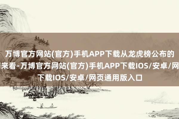 万博官方网站(官方)手机APP下载从龙虎榜公布的三日商业数据来看-万博官方网站(官方)手机APP下载IOS/安卓/网页通用版入口