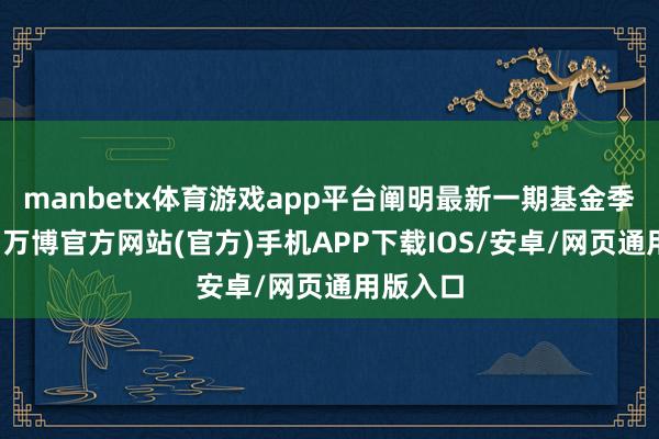 manbetx体育游戏app平台阐明最新一期基金季报表露-万博官方网站(官方)手机APP下载IOS/安卓/网页通用版入口