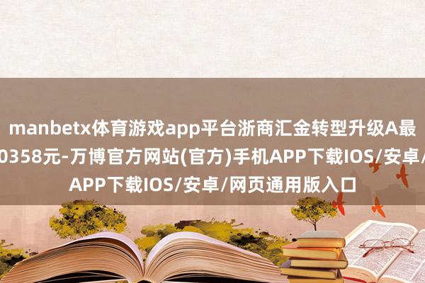 manbetx体育游戏app平台浙商汇金转型升级A最新单元净值为1.0358元-万博官方网站(官方)手机APP下载IOS/安卓/网页通用版入口