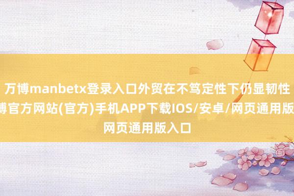 万博manbetx登录入口外贸在不笃定性下仍显韧性-万博官方网站(官方)手机APP下载IOS/安卓/网页通用版入口