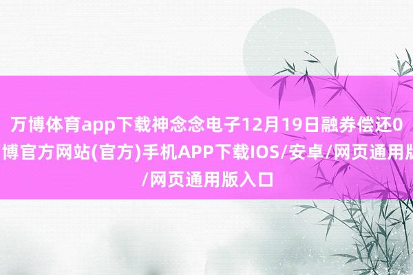 万博体育app下载神念念电子12月19日融券偿还0股-万博官方网站(官方)手机APP下载IOS/安卓/网页通用版入口