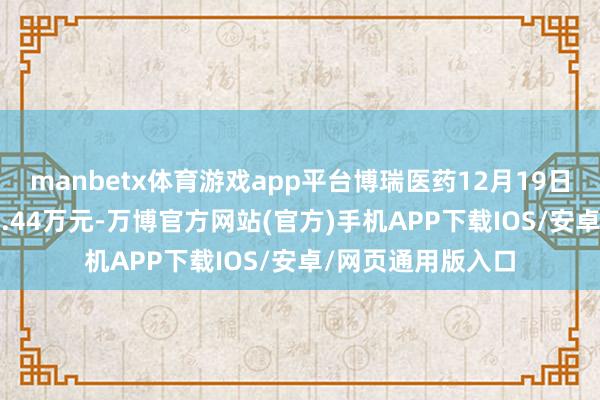manbetx体育游戏app平台博瑞医药12月19日获融资买入4373.44万元-万博官方网站(官方)手机APP下载IOS/安卓/网页通用版入口