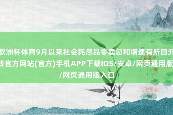 欧洲杯体育9月以来社会耗尽品零卖总和增速有所回升-万博官方网站(官方)手机APP下载IOS/安卓/网页通用版入口