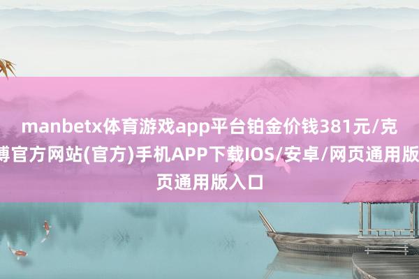 manbetx体育游戏app平台铂金价钱381元/克-万博官方网站(官方)手机APP下载IOS/安卓/网页通用版入口