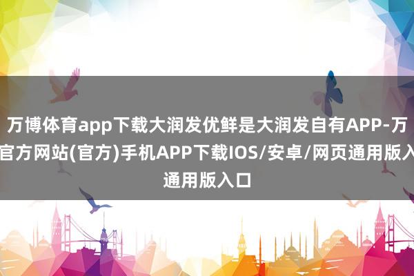 万博体育app下载大润发优鲜是大润发自有APP-万博官方网站(官方)手机APP下载IOS/安卓/网页通用版入口