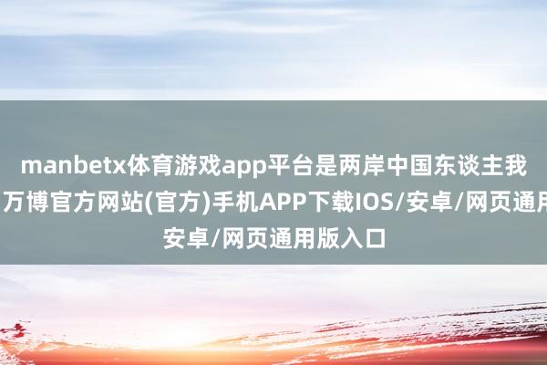 manbetx体育游戏app平台是两岸中国东谈主我方的事-万博官方网站(官方)手机APP下载IOS/安卓/网页通用版入口