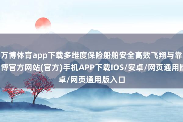 万博体育app下载多维度保险船舶安全高效飞翔与靠泊-万博官方网站(官方)手机APP下载IOS/安卓/网页通用版入口