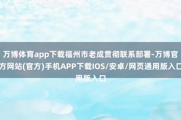 万博体育app下载福州市老成贯彻联系部署-万博官方网站(官方)手机APP下载IOS/安卓/网页通用版入口