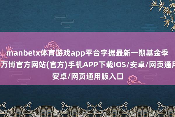 manbetx体育游戏app平台字据最新一期基金季报透露-万博官方网站(官方)手机APP下载IOS/安卓/网页通用版入口