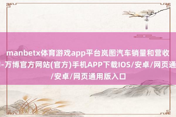 manbetx体育游戏app平台岚图汽车销量和营收增长速即-万博官方网站(官方)手机APP下载IOS/安卓/网页通用版入口