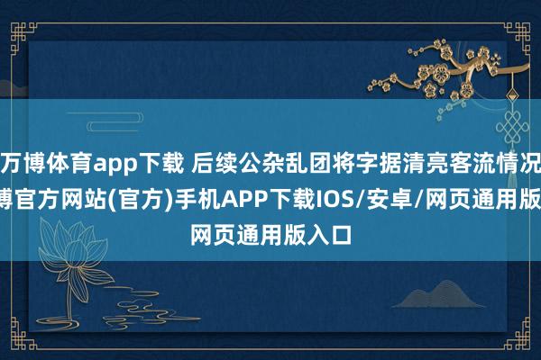 万博体育app下载 后续公杂乱团将字据清亮客流情况-万博官方网站(官方)手机APP下载IOS/安卓/网页通用版入口