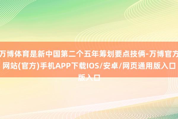 万博体育是新中国第二个五年筹划要点技俩-万博官方网站(官方)手机APP下载IOS/安卓/网页通用版入口