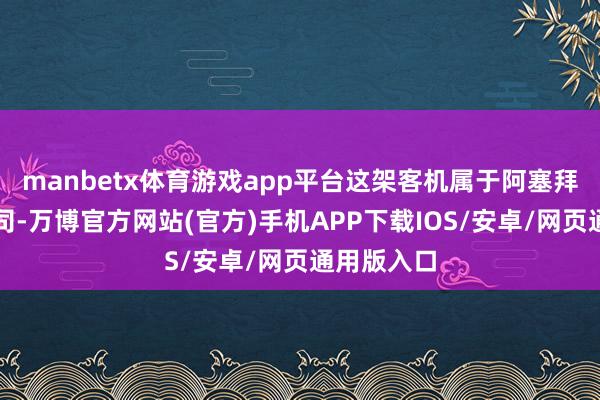 manbetx体育游戏app平台这架客机属于阿塞拜疆航空公司-万博官方网站(官方)手机APP下载IOS/安卓/网页通用版入口