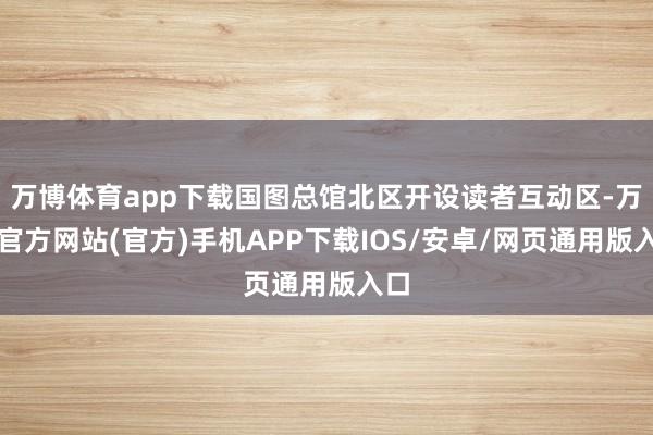 万博体育app下载国图总馆北区开设读者互动区-万博官方网站(官方)手机APP下载IOS/安卓/网页通用版入口