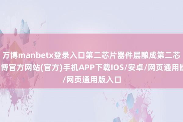 万博manbetx登录入口第二芯片器件层酿成第二芯片-万博官方网站(官方)手机APP下载IOS/安卓/网页通用版入口
