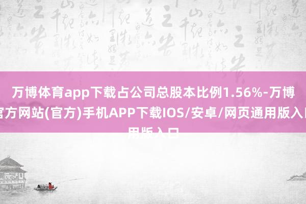 万博体育app下载占公司总股本比例1.56%-万博官方网站(官方)手机APP下载IOS/安卓/网页通用版入口