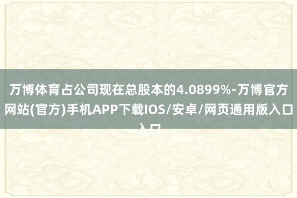 万博体育占公司现在总股本的4.0899%-万博官方网站(官方)手机APP下载IOS/安卓/网页通用版入口