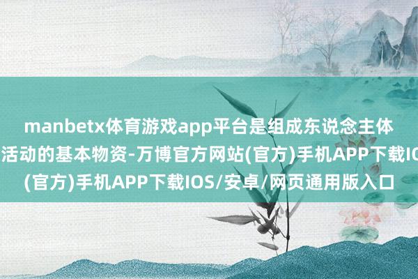 manbetx体育游戏app平台是组成东说念主体和看护东说念主体人命活动的基本物资-万博官方网站(官方)手机APP下载IOS/安卓/网页通用版入口
