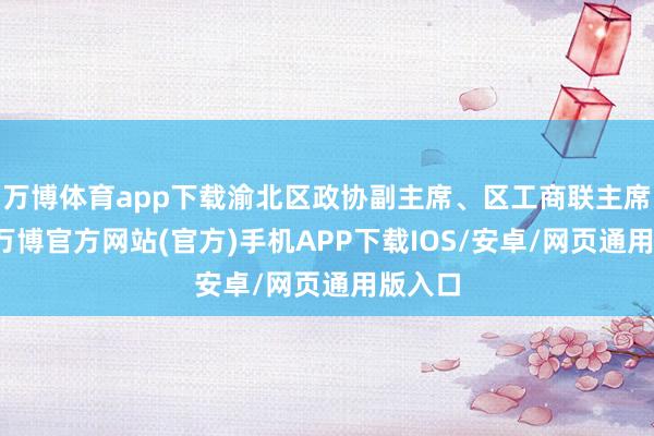 万博体育app下载渝北区政协副主席、区工商联主席况斌-万博官方网站(官方)手机APP下载IOS/安卓/网页通用版入口