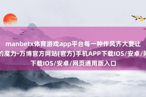 manbetx体育游戏app平台每一种作风齐大要让她展现出不同的魔力-万博官方网站(官方)手机APP下载IOS/安卓/网页通用版入口