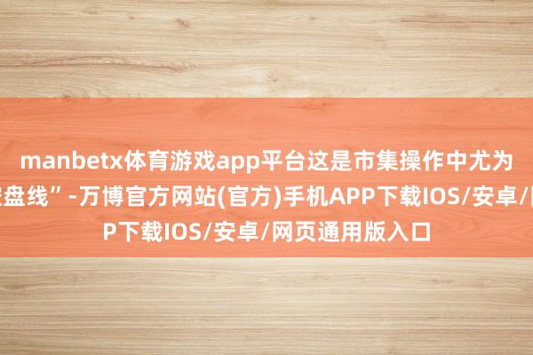 manbetx体育游戏app平台这是市集操作中尤为进攻的“主力控盘线”-万博官方网站(官方)手机APP下载IOS/安卓/网页通用版入口