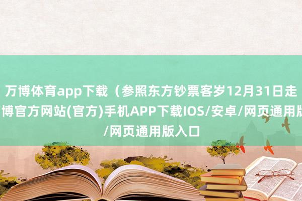 万博体育app下载(参照东方钞票客岁12月31日走势-万博官方网站(官方)手机APP下载IOS/安卓/网页通用版入口