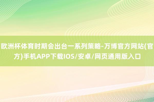 欧洲杯体育时期会出台一系列策略-万博官方网站(官方)手机APP下载IOS/安卓/网页通用版入口