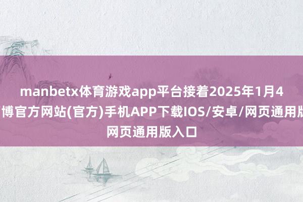 manbetx体育游戏app平台接着2025年1月4日-万博官方网站(官方)手机APP下载IOS/安卓/网页通用版入口